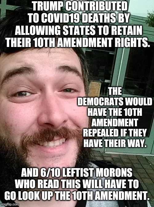 Liberal Loser | TRUMP CONTRIBUTED TO COVID19 DEATHS BY ALLOWING STATES TO RETAIN THEIR 10TH AMENDMENT RIGHTS. AND 6/10 LEFTIST MORONS WHO READ THIS WILL HAV | image tagged in liberal loser | made w/ Imgflip meme maker