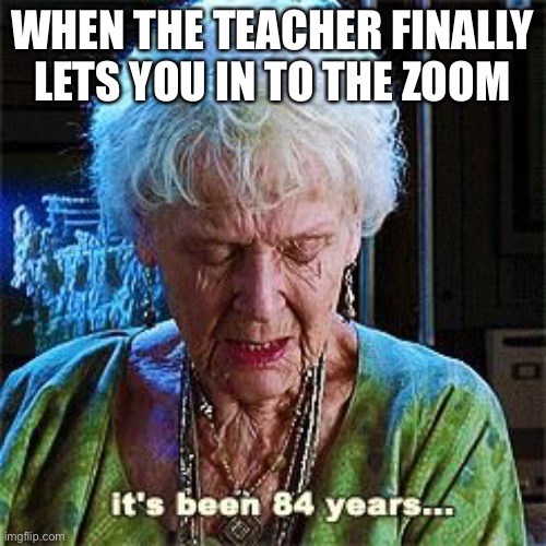 It's been 84 years | WHEN THE TEACHER FINALLY LETS YOU IN TO THE ZOOM | image tagged in it's been 84 years | made w/ Imgflip meme maker