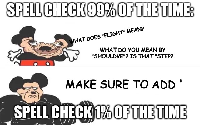 spell check | SPELL CHECK 99% OF THE TIME:; WHAT DOES "FLIGHT" MEAN? WHAT DO YOU MEAN BY "SHOULDVE"? IS THAT "STEP? MAKE SURE TO ADD '; SPELL CHECK 1% OF THE TIME | image tagged in mickey mouse drake,funny,funny memes,memes,spell check,lmao | made w/ Imgflip meme maker