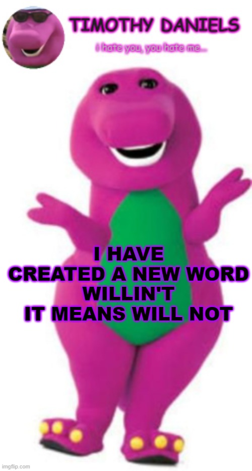 daniels barney temp | I HAVE CREATED A NEW WORD
WILLIN'T
IT MEANS WILL NOT | image tagged in daniels barney temp | made w/ Imgflip meme maker