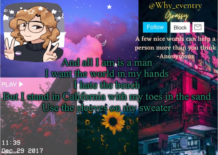 Lol | And all I am is a man
I want the world in my hands
I hate the beach
But I stand in California with my toes in the sand
Use the sleeves on my sweater | image tagged in lol,lel,yuh | made w/ Imgflip meme maker