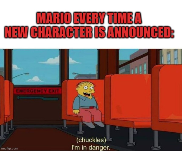 Poor Mario... | MARIO EVERY TIME A NEW CHARACTER IS ANNOUNCED: | image tagged in i'm in danger blank place above | made w/ Imgflip meme maker