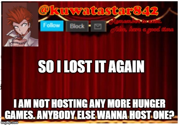 Kuwatastar842 | SO I LOST IT AGAIN; I AM NOT HOSTING ANY MORE HUNGER GAMES. ANYBODY ELSE WANNA HOST ONE? | image tagged in kuwatastar842 | made w/ Imgflip meme maker