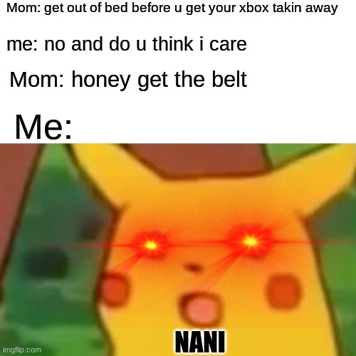 NANI | Mom: get out of bed before u get your xbox takin away; me: no and do u think i care; Mom: honey get the belt; Me:; NANI | image tagged in memes,surprised pikachu | made w/ Imgflip meme maker