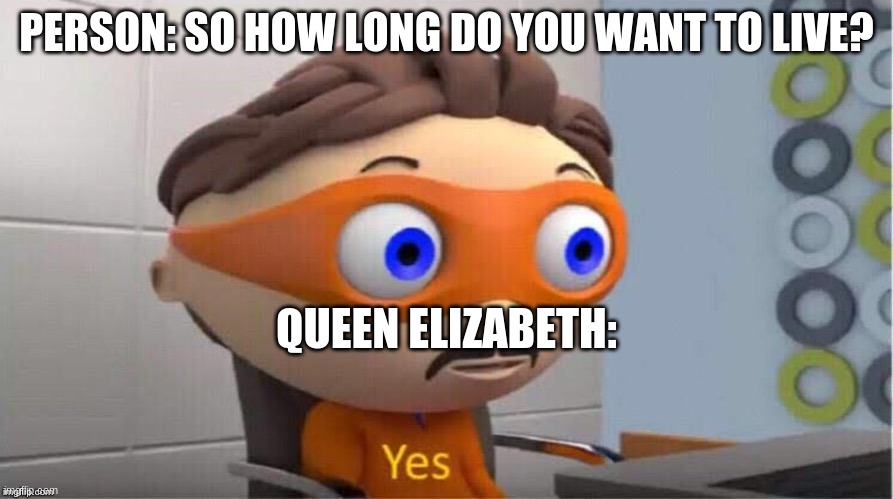 is this true? | PERSON: SO HOW LONG DO YOU WANT TO LIVE? QUEEN ELIZABETH: | image tagged in protegent yes | made w/ Imgflip meme maker