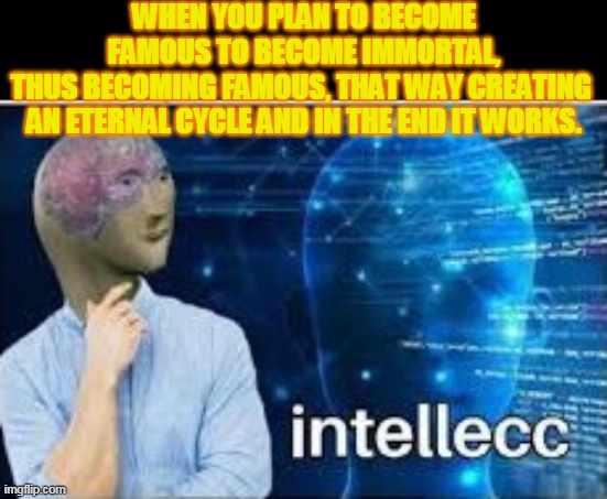 intellecc | WHEN YOU PLAN TO BECOME FAMOUS TO BECOME IMMORTAL, THUS BECOMING FAMOUS, THAT WAY CREATING 
AN ETERNAL CYCLE AND IN THE END IT WORKS. | image tagged in intellecc | made w/ Imgflip meme maker
