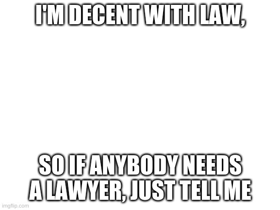 I don't know why I made this | I'M DECENT WITH LAW, SO IF ANYBODY NEEDS A LAWYER, JUST TELL ME | image tagged in blank white template | made w/ Imgflip meme maker