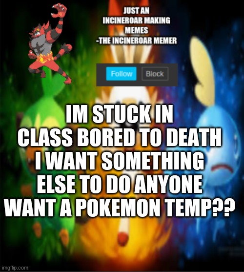 im still making them | IM STUCK IN CLASS BORED TO DEATH I WANT SOMETHING ELSE TO DO ANYONE WANT A POKEMON TEMP?? | image tagged in incineroars new announcement | made w/ Imgflip meme maker