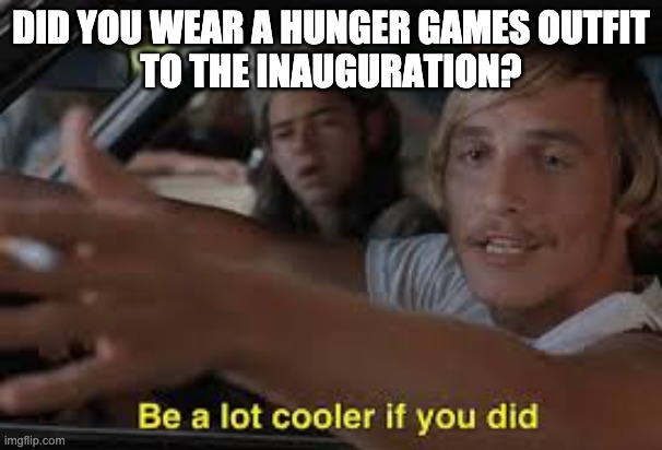 Hunger games |  DID YOU WEAR A HUNGER GAMES OUTFIT
TO THE INAUGURATION? | image tagged in be a lot cooler if you did,hunger games,inauguration,lady gaga | made w/ Imgflip meme maker
