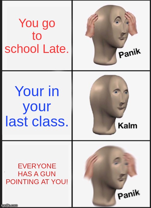 Panik Kalm Panik | You go to school Late. Your in your last class. EVERYONE HAS A GUN POINTING AT YOU! | image tagged in memes,panik kalm panik | made w/ Imgflip meme maker