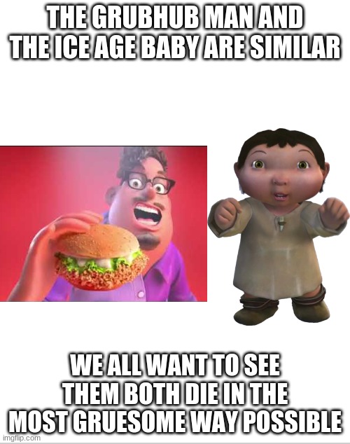 grubhub ice age baby | THE GRUBHUB MAN AND THE ICE AGE BABY ARE SIMILAR; WE ALL WANT TO SEE THEM BOTH DIE IN THE MOST GRUESOME WAY POSSIBLE | image tagged in blank white template,funny,funny memes,grubhub,memes,ice age baby | made w/ Imgflip meme maker