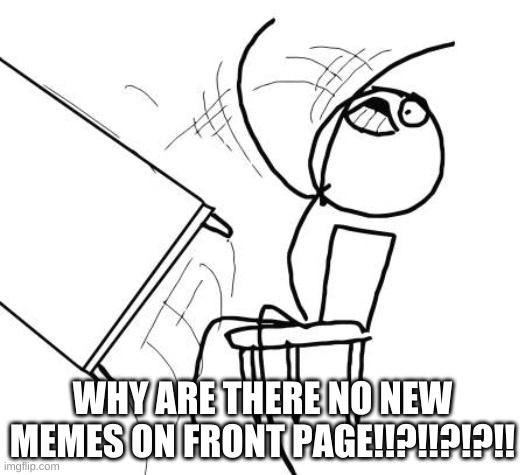 like srily | WHY ARE THERE NO NEW MEMES ON FRONT PAGE!!?!!?!?!! | image tagged in memes,table flip guy | made w/ Imgflip meme maker