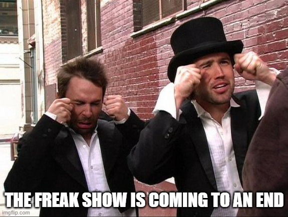 Aww did someone get addicted to crack | THE FREAK SHOW IS COMING TO AN END | image tagged in aww did someone get addicted to crack | made w/ Imgflip meme maker