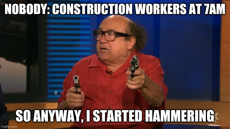 So anyway I started blasting | NOBODY: CONSTRUCTION WORKERS AT 7AM; SO ANYWAY, I STARTED HAMMERING | image tagged in so anyway i started blasting | made w/ Imgflip meme maker