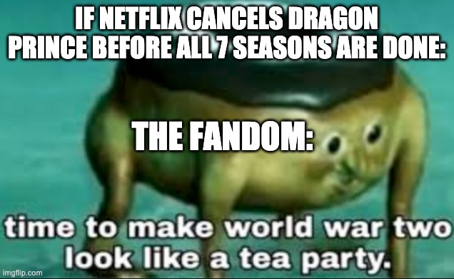 time to make world war 2 look like a tea party | IF NETFLIX CANCELS DRAGON PRINCE BEFORE ALL 7 SEASONS ARE DONE:; THE FANDOM: | image tagged in time to make world war 2 look like a tea party | made w/ Imgflip meme maker