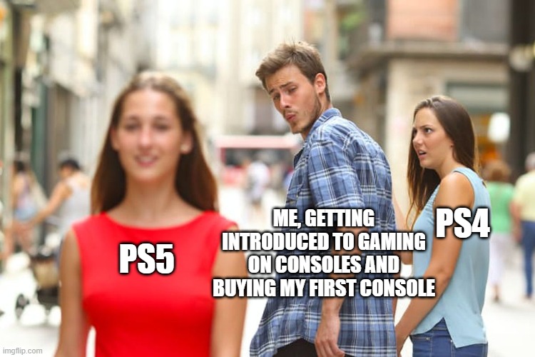 Distracted Boyfriend Meme | PS4; ME, GETTING INTRODUCED TO GAMING ON CONSOLES AND BUYING MY FIRST CONSOLE; PS5 | image tagged in memes,distracted boyfriend | made w/ Imgflip meme maker
