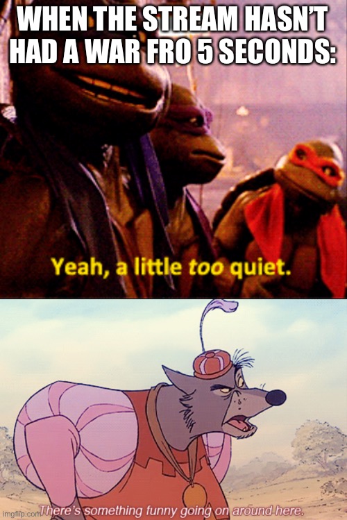 WHEN THE STREAM HASN’T HAD A WAR FRO 5 SECONDS: | image tagged in yeah a little to quiet,sheriff there s something funny going on around here | made w/ Imgflip meme maker