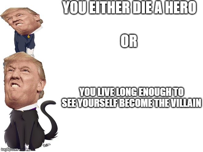 i have no clue why i made this but it was just an idea i had PLEASE PLEASE PLEASE PLEASE PLEASE NO HATE | YOU EITHER DIE A HERO; OR; YOU LIVE LONG ENOUGH TO SEE YOURSELF BECOME THE VILLAIN | image tagged in donald trump | made w/ Imgflip meme maker