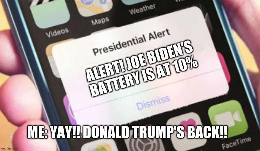 Joe Biden Battery low | ALERT! JOE BIDEN'S BATTERY IS AT 10%; ME: YAY!! DONALD TRUMP'S BACK!! | image tagged in memes,presidential alert | made w/ Imgflip meme maker