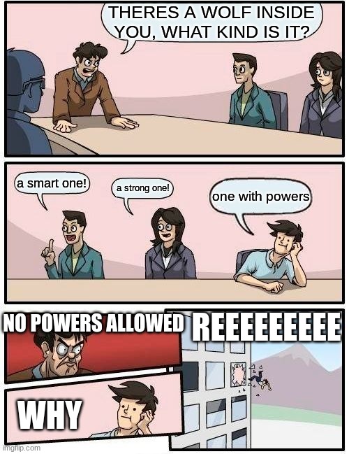 Boardroom Meeting Suggestion Meme | THERES A WOLF INSIDE YOU, WHAT KIND IS IT? a smart one! a strong one! one with powers; REEEEEEEEE; NO POWERS ALLOWED; WHY | image tagged in memes,boardroom meeting suggestion | made w/ Imgflip meme maker