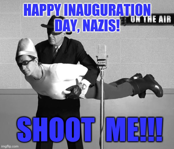 HAPPY INAUGURATION DAY, NAZIS! SHOOT  ME!!! | image tagged in inauguration day | made w/ Imgflip meme maker