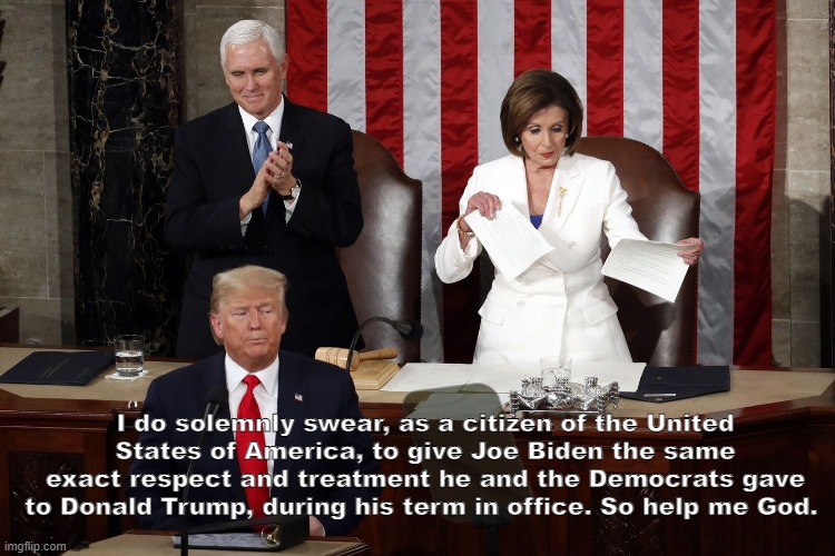 biden same respect as Trump | I do solemnly swear, as a citizen of the United States of America, to give Joe Biden the same exact respect and treatment he and the Democrats gave to Donald Trump, during his term in office. So help me God. | image tagged in nancy pelosi rips trump speech | made w/ Imgflip meme maker
