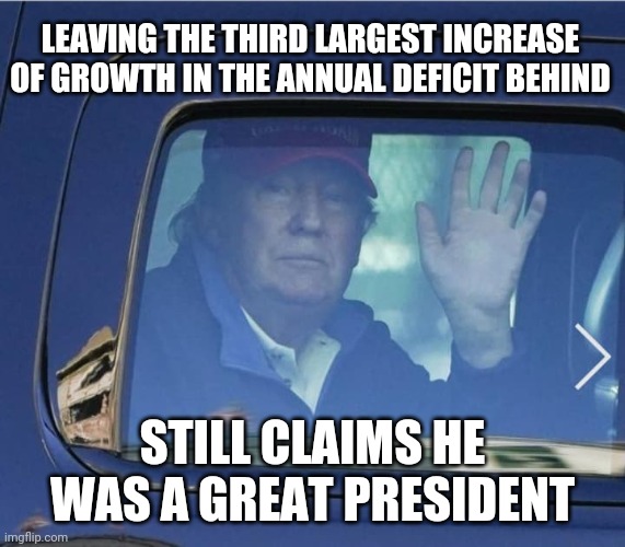 Still claims he was a great president | LEAVING THE THIRD LARGEST INCREASE OF GROWTH IN THE ANNUAL DEFICIT BEHIND; STILL CLAIMS HE WAS A GREAT PRESIDENT | image tagged in forlorn trump leaving white house,donald trump,politics | made w/ Imgflip meme maker