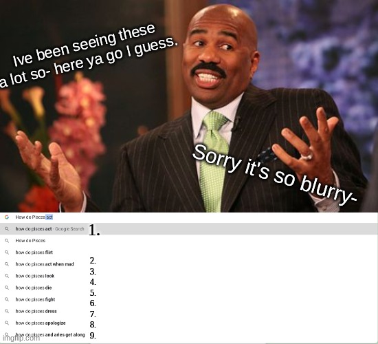 Ive been seeing these a lot so- here ya go I guess. Sorry it's so blurry-; 1. 2.
3.
4.
5.
6.
7.
8.
9. | image tagged in memes,steve harvey | made w/ Imgflip meme maker