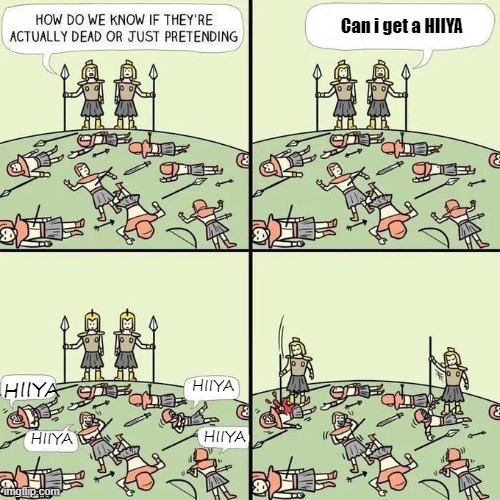 CAN I GET A HIYA IN THE COMMENTS | Can i get a HIIYA; HIIYA; HIIYA; HIIYA; HIIYA | image tagged in how do we know if they're actually dead or just pretending | made w/ Imgflip meme maker
