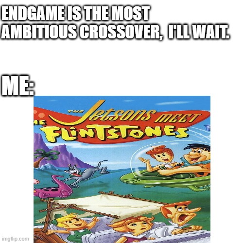 The most ambitious crossover | ENDGAME IS THE MOST AMBITIOUS CROSSOVER,  I'LL WAIT. ME: | image tagged in flintstones,jetsons,fred flintstone,endgame,crossover | made w/ Imgflip meme maker
