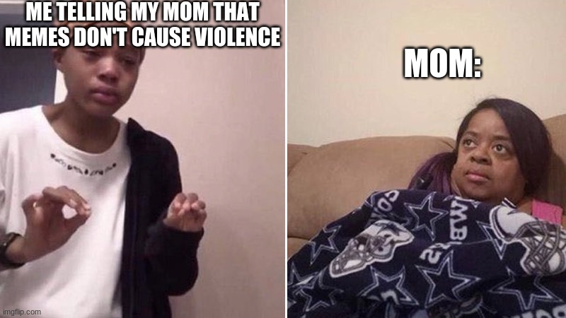 Me explaining to my mom | ME TELLING MY MOM THAT MEMES DON'T CAUSE VIOLENCE; MOM: | image tagged in me explaining to my mom | made w/ Imgflip meme maker