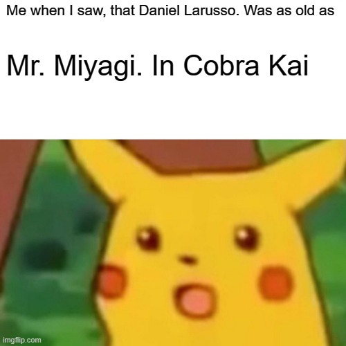 Surprised Pikachu Meme |  Me when I saw, that Daniel Larusso. Was as old as; Mr. Miyagi. In Cobra Kai | image tagged in memes,surprised pikachu | made w/ Imgflip meme maker