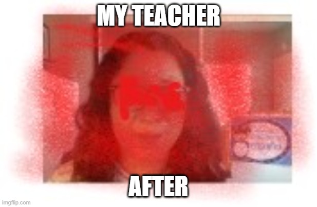 teacher | MY TEACHER; AFTER | image tagged in memes | made w/ Imgflip meme maker