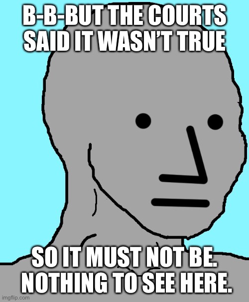 NPC Meme | B-B-BUT THE COURTS SAID IT WASN’T TRUE SO IT MUST NOT BE.  NOTHING TO SEE HERE. | image tagged in memes,npc | made w/ Imgflip meme maker