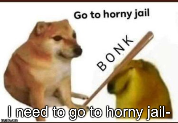 B O N K | I need to go to horny jail- | image tagged in go to horny jail | made w/ Imgflip meme maker