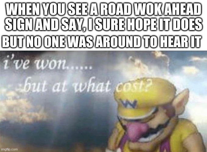 uh, yea, i sure hope it does | WHEN YOU SEE A ROAD WOK AHEAD SIGN AND SAY, I SURE HOPE IT DOES; BUT NO ONE WAS AROUND TO HEAR IT | image tagged in ive won but at what cost,gifs,road signs | made w/ Imgflip meme maker
