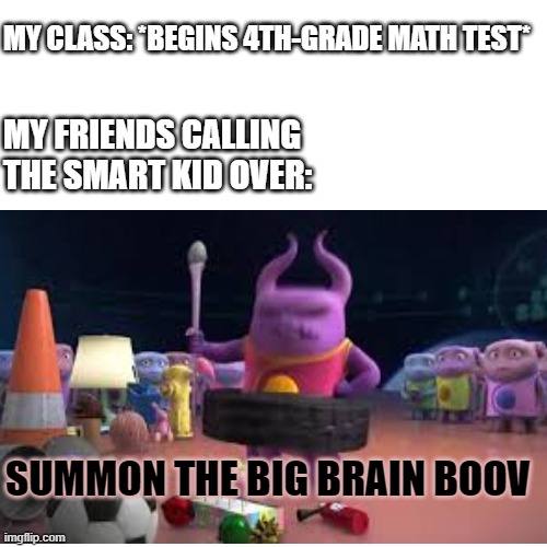 summon the BIG BRAIN | MY CLASS: *BEGINS 4TH-GRADE MATH TEST*; MY FRIENDS CALLING THE SMART KID OVER:; SUMMON THE BIG BRAIN BOOV | image tagged in home,big brain,math | made w/ Imgflip meme maker