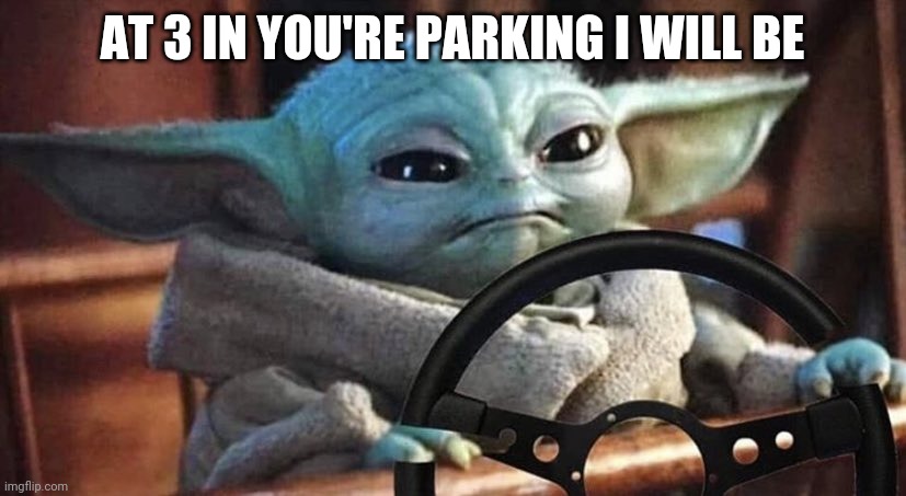 Baby Yoda picking up | AT 3 IN YOU'RE PARKING I WILL BE | image tagged in baby yoda driving | made w/ Imgflip meme maker
