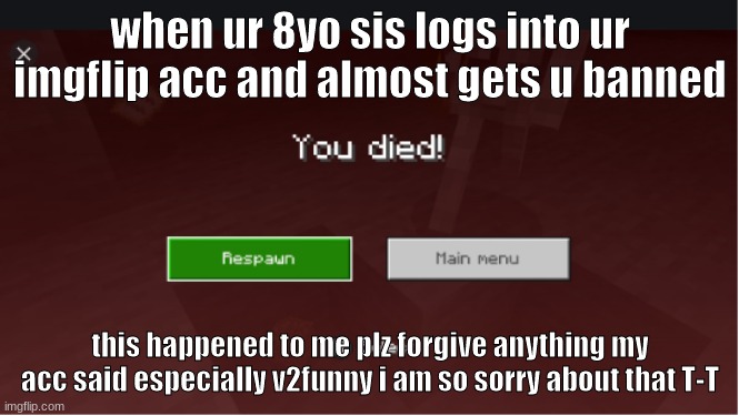 you died minecraft | when ur 8yo sis logs into ur imgflip acc and almost gets u banned; this happened to me plz forgive anything my acc said especially v2funny i am so sorry about that T-T | image tagged in you died minecraft | made w/ Imgflip meme maker