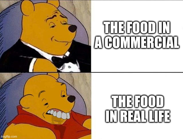 food ads in a nutshell | THE FOOD IN A COMMERCIAL; THE FOOD IN REAL LIFE | image tagged in memes,funny,advertisement,food,tuxedo winnie the pooh grossed reverse,oof | made w/ Imgflip meme maker