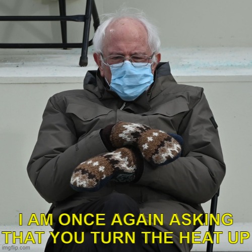 brrrrrnie | I AM ONCE AGAIN ASKING THAT YOU TURN THE HEAT UP | image tagged in i am twice again asking,bernie sanders,bernie i am once again asking for your support,inauguration,mittens,2021 | made w/ Imgflip meme maker