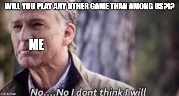 no i don't think i will | WILL YOU PLAY ANY OTHER GAME THAN AMONG US?!? ME | image tagged in no i don't think i will | made w/ Imgflip meme maker