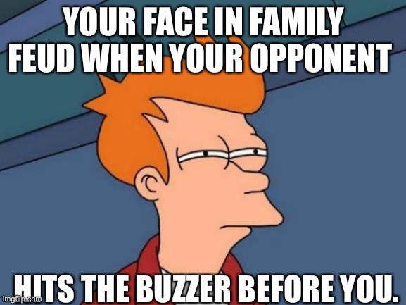 Futurama Fry Meme | YOUR FACE IN FAMILY FEUD WHEN YOUR OPPONENT; HITS THE BUZZER BEFORE YOU. | image tagged in memes,futurama fry | made w/ Imgflip meme maker