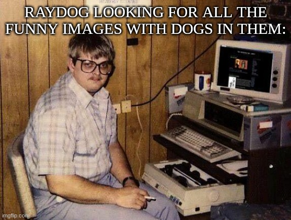 you have enough yet? | RAYDOG LOOKING FOR ALL THE FUNNY IMAGES WITH DOGS IN THEM: | image tagged in computer nerd | made w/ Imgflip meme maker