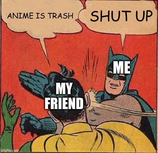 when your friend says he hates anime | ANIME IS TRASH; SHUT UP; ME; MY FRIEND | image tagged in memes,batman slapping robin | made w/ Imgflip meme maker