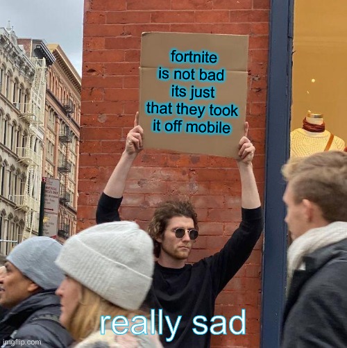 fortnite is not bad 
its just that they took it off mobile; really sad | image tagged in memes,guy holding cardboard sign | made w/ Imgflip meme maker