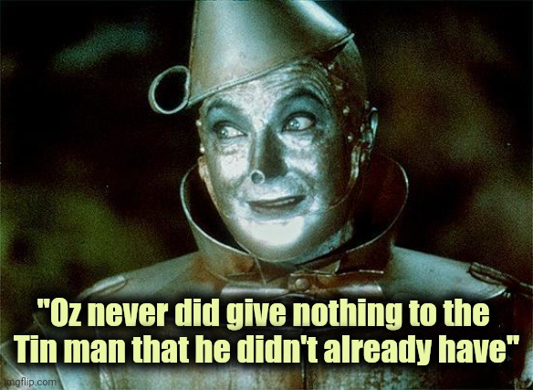 Tin Man Just Sayin' | "Oz never did give nothing to the 
Tin man that he didn't already have" | image tagged in tin man just sayin' | made w/ Imgflip meme maker
