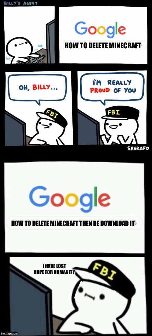 Billy's agent is sceard | HOW TO DELETE MINECRAFT; HOW TO DELETE MINECRAFT THEN RE DOWNLOAD IT; I HAVE LOST HOPE FOR HUMANITY | image tagged in billy's agent is sceard | made w/ Imgflip meme maker