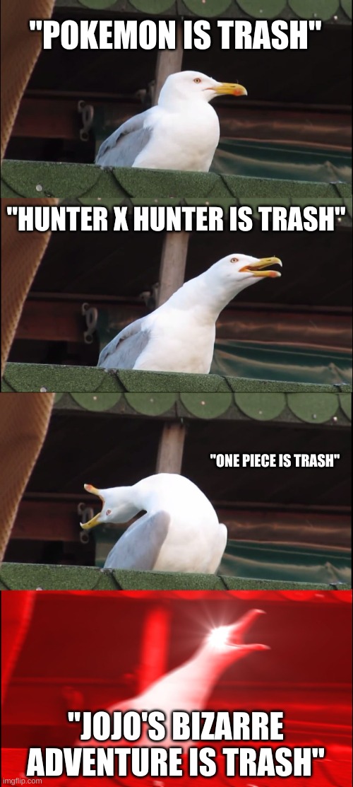 don't trash talk the anime i like | "POKEMON IS TRASH"; "HUNTER X HUNTER IS TRASH"; "ONE PIECE IS TRASH"; "JOJO'S BIZARRE ADVENTURE IS TRASH" | image tagged in memes,inhaling seagull | made w/ Imgflip meme maker