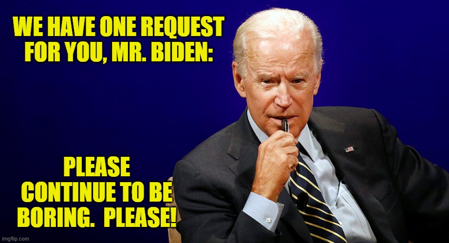 Boring Biden | WE HAVE ONE REQUEST FOR YOU, MR. BIDEN:; PLEASE CONTINUE TO BE BORING.  PLEASE! | image tagged in joe biden,boring biden,potus 46,presidential alert,inauguration day | made w/ Imgflip meme maker